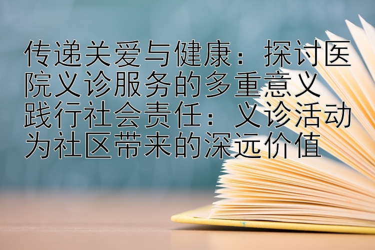 传递关爱与健康：探讨医院义诊服务的多重意义  