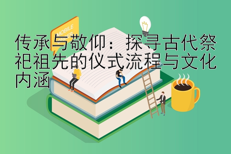 传承与敬仰：探寻古代祭祀祖先的仪式流程与文化内涵