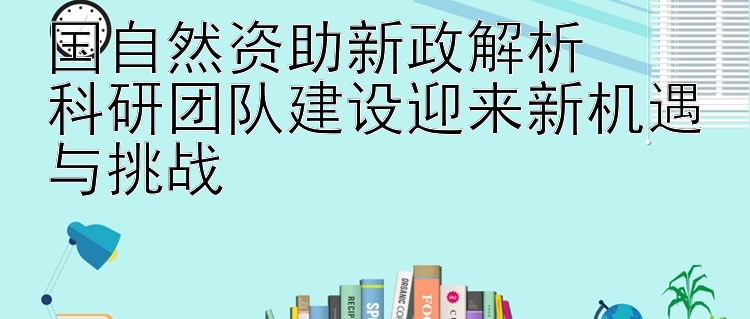 国自然资助新政解析  
科研团队建设迎来新机遇与挑战