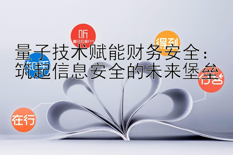 量子技术赋能财务安全：筑起信息安全的未来堡垒