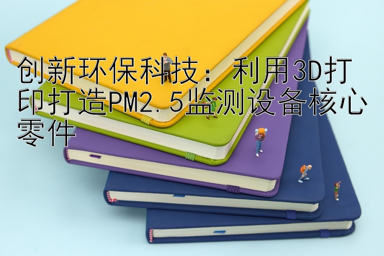 创新环保科技：利用3D打印打造PM2.5监测设备核心零件