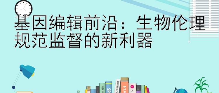 基因编辑前沿：生物伦理规范监督的新利器