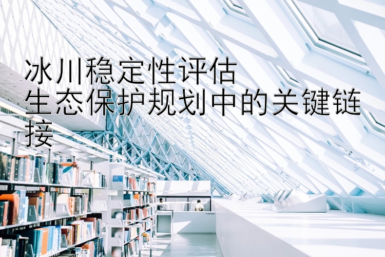 冰川稳定性评估  
生态保护规划中的关键链接