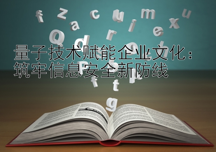 量子技术赋能企业文化：筑牢信息安全新防线