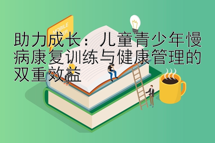 助力成长：儿童青少年慢病康复训练与健康管理的双重效益