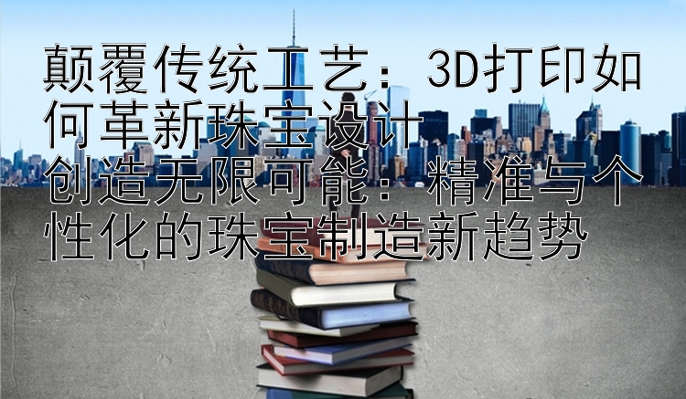 颠覆传统工艺：3D打印如何革新珠宝设计  