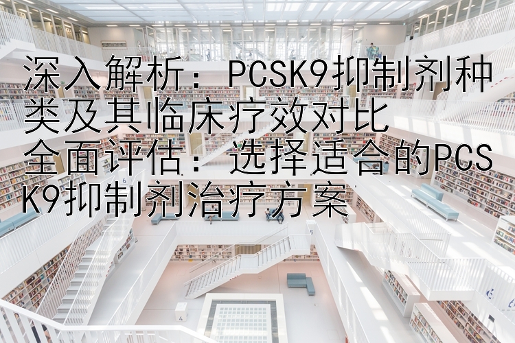 深入解析：PCSK9抑制剂种类及其临床疗效对比全面评估